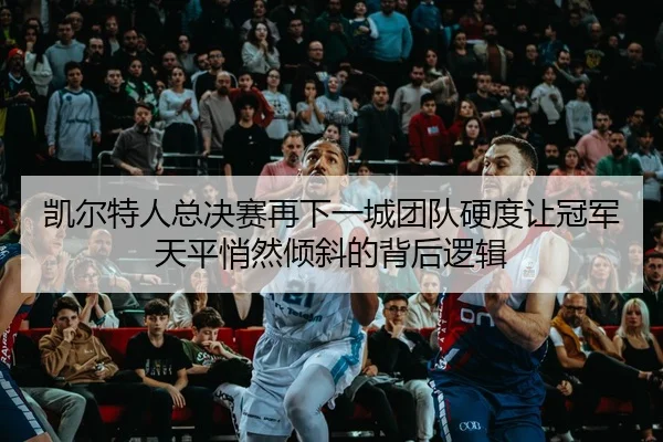 凯尔特人总决赛再下一城团队硬度让冠军天平悄然倾斜的背后逻辑
