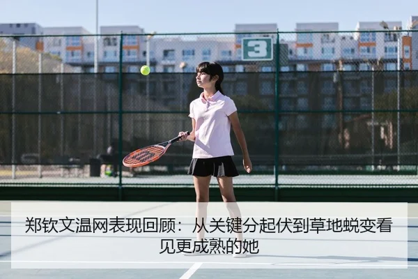 郑钦文温网表现回顾：从关键分起伏到草地蜕变看见更成熟的她
